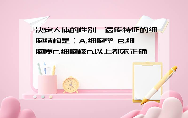 决定人体的性别、遗传特征的细胞结构是：A.细胞壁 B.细胞质C.细胞核D.以上都不正确