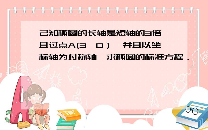 己知椭圆的长轴是短轴的3倍,且过点A(3,0）,并且以坐标轴为对称轴,求椭圆的标准方程．