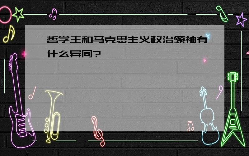 哲学王和马克思主义政治领袖有什么异同?