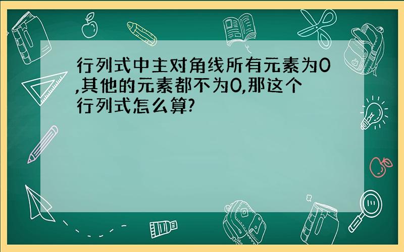 行列式中主对角线所有元素为0,其他的元素都不为0,那这个行列式怎么算?