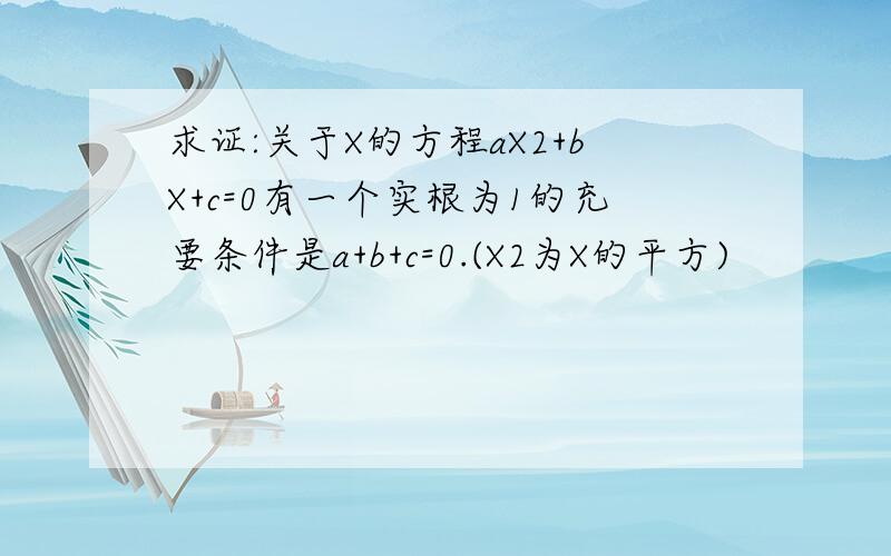 求证:关于X的方程aX2+bX+c=0有一个实根为1的充要条件是a+b+c=0.(X2为X的平方)