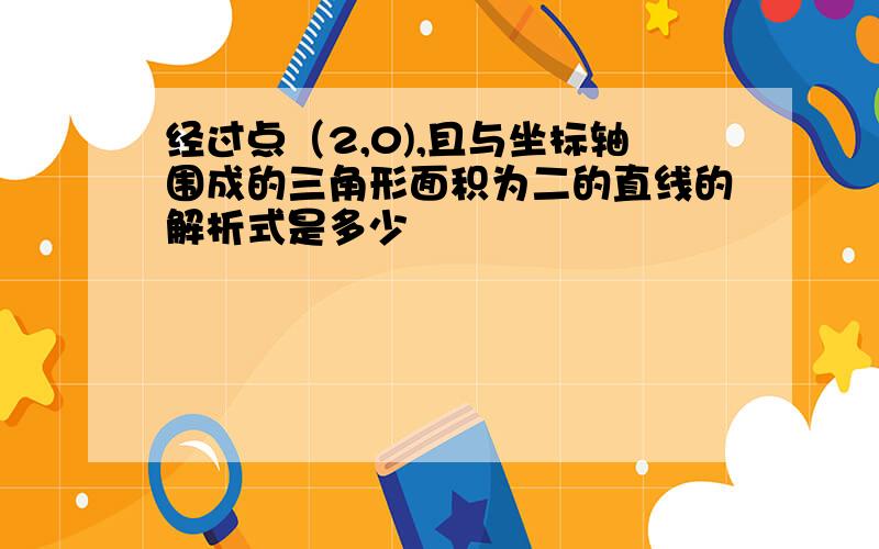 经过点（2,0),且与坐标轴围成的三角形面积为二的直线的解析式是多少