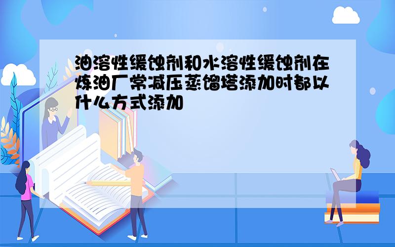 油溶性缓蚀剂和水溶性缓蚀剂在炼油厂常减压蒸馏塔添加时都以什么方式添加