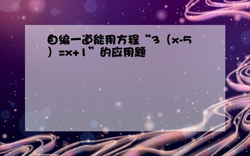 自编一道能用方程“3（x-5）=x+1”的应用题