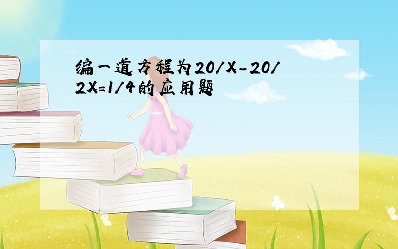 编一道方程为20/X-20/2X=1/4的应用题