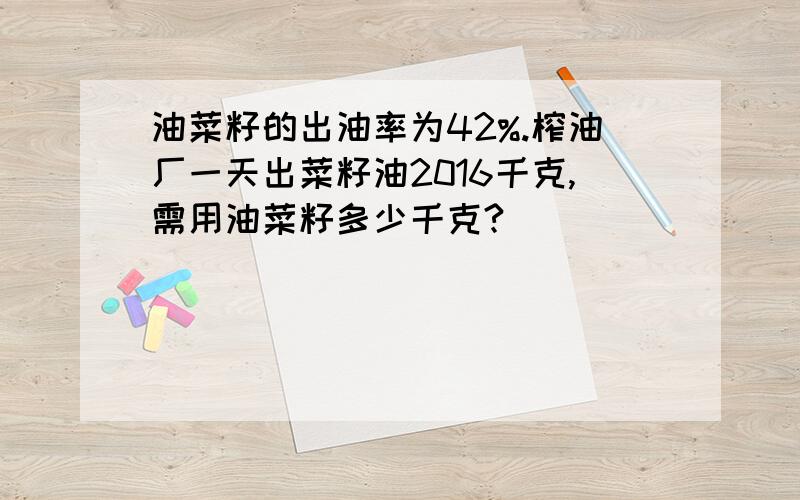 油菜籽的出油率为42%.榨油厂一天出菜籽油2016千克,需用油菜籽多少千克?