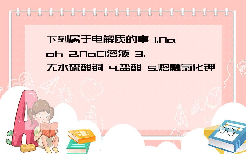 下列属于电解质的事 1.Naoh 2.NaCl溶液 3.无水硫酸铜 4.盐酸 5.熔融氯化钾