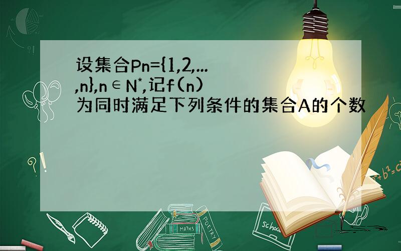 设集合Pn={1,2,...,n},n∈N*,记f(n)为同时满足下列条件的集合A的个数