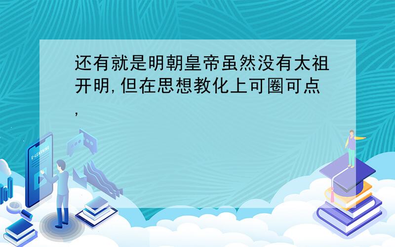 还有就是明朝皇帝虽然没有太祖开明,但在思想教化上可圈可点,