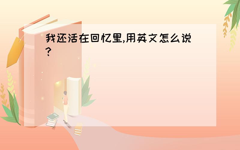 我还活在回忆里,用英文怎么说?