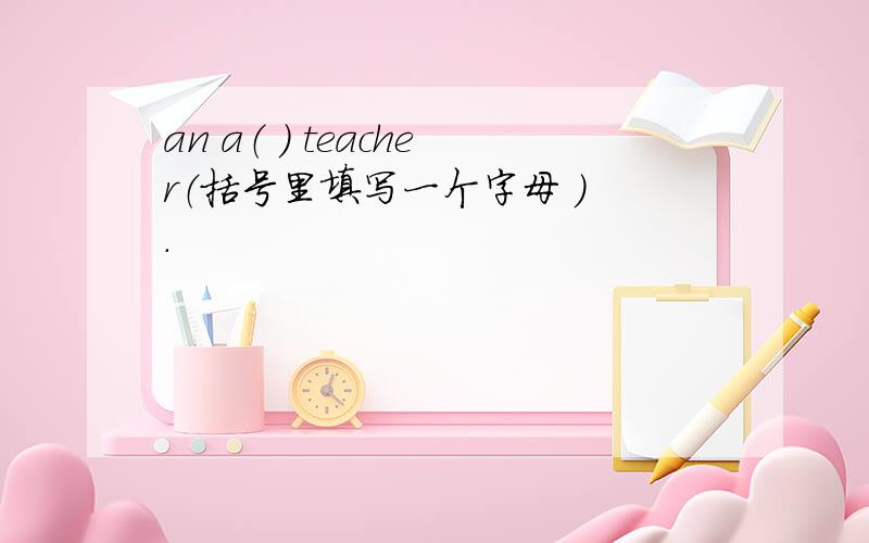 an a（ ） teacher（括号里填写一个字母 ) .