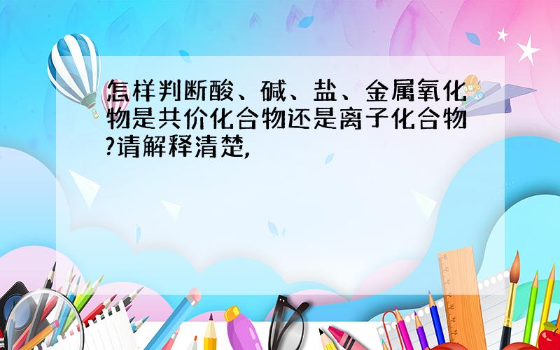 怎样判断酸、碱、盐、金属氧化物是共价化合物还是离子化合物?请解释清楚,