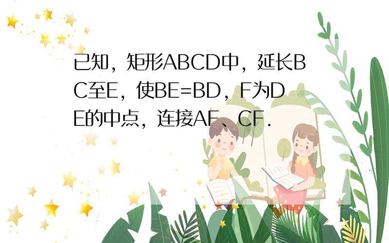 已知，矩形ABCD中，延长BC至E，使BE=BD，F为DE的中点，连接AF、CF．