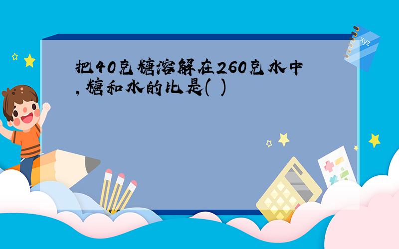 把40克糖溶解在260克水中,糖和水的比是( )