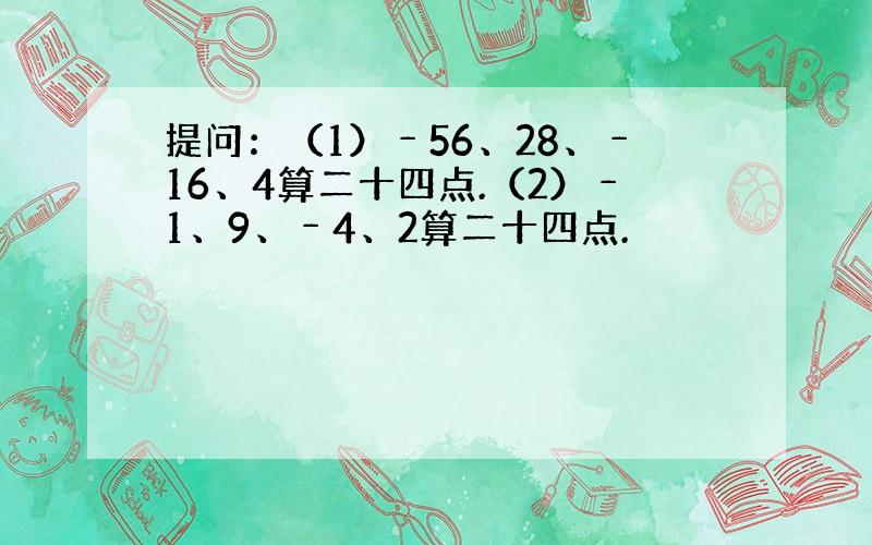 提问：（1）﹣56、28、﹣16、4算二十四点.（2）﹣1、9、﹣4、2算二十四点.