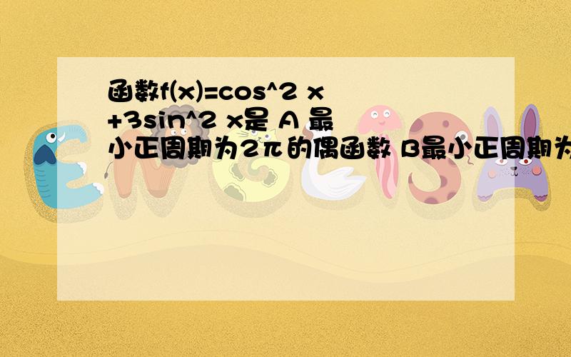 函数f(x)=cos^2 x+3sin^2 x是 A 最小正周期为2π的偶函数 B最小正周期为2π的奇函数