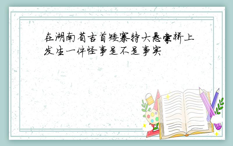 在湖南省吉首矮寨特大悬索桥上发生一件怪事是不是事实