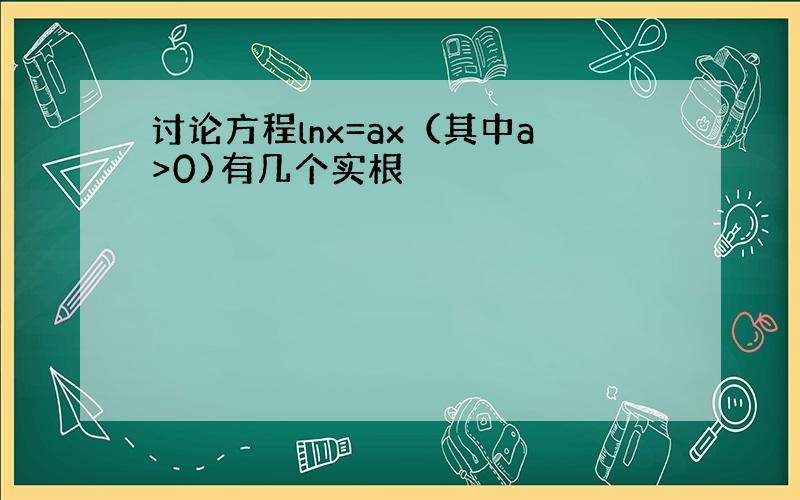 讨论方程lnx=ax（其中a>0)有几个实根