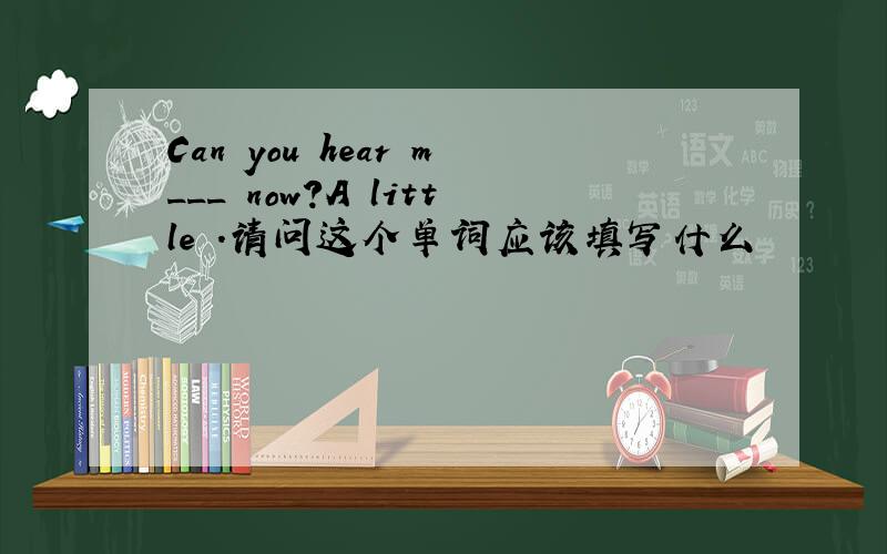 Can you hear m___ now?A little .请问这个单词应该填写什么