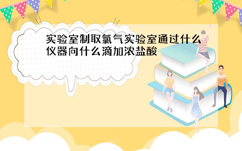 实验室制取氯气实验室通过什么仪器向什么滴加浓盐酸