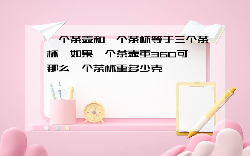 一个茶壶和一个茶杯等于三个茶杯,如果一个茶壶重360可,那么一个茶杯重多少克