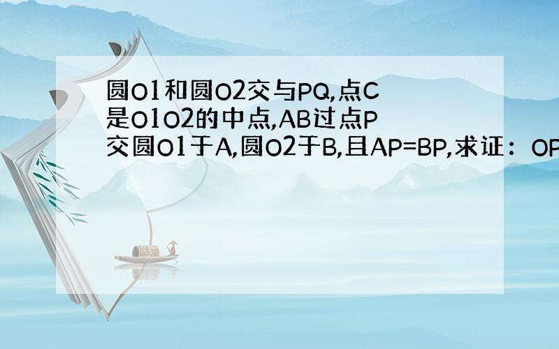 圆O1和圆O2交与PQ,点C是O1O2的中点,AB过点P交圆O1于A,圆O2于B,且AP=BP,求证：OP垂直于AB