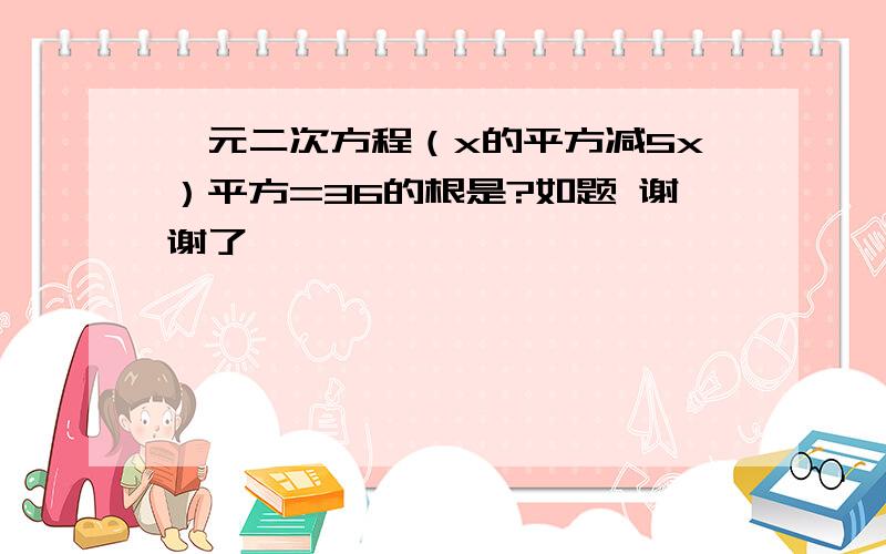 一元二次方程（x的平方减5x）平方=36的根是?如题 谢谢了