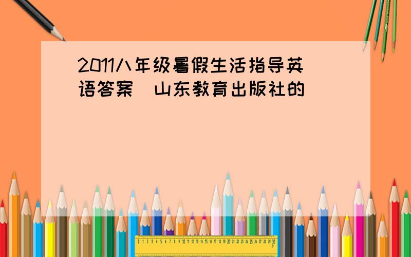 2011八年级暑假生活指导英语答案（山东教育出版社的）