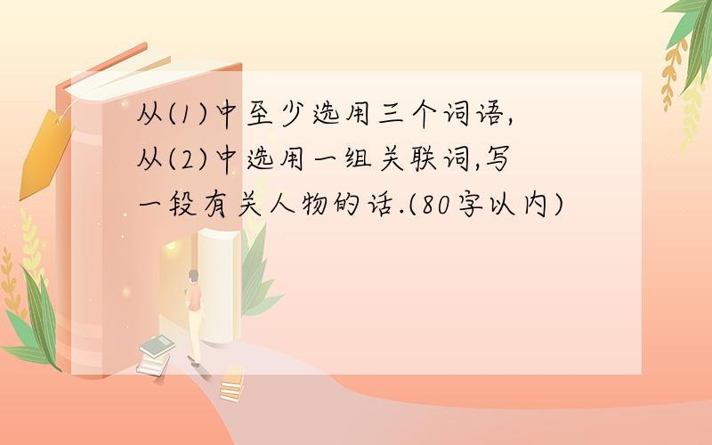 从(1)中至少选用三个词语,从(2)中选用一组关联词,写一段有关人物的话.(80字以内)