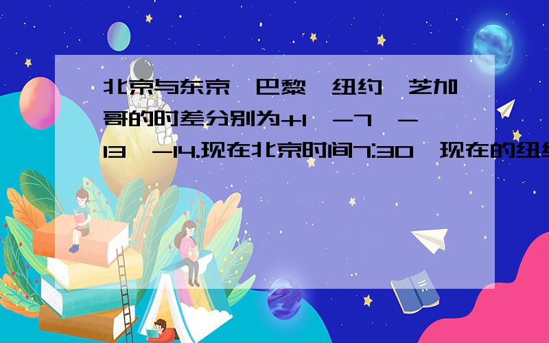 北京与东京、巴黎、纽约、芝加哥的时差分别为+1、-7、-13、-14.现在北京时间7:30,现在的纽约是几点 东京