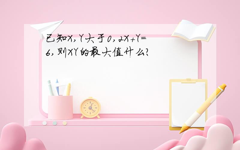 已知X,Y大于0,2X+Y=6,则XY的最大值什么?