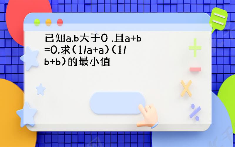 已知a.b大于0 .且a+b=0.求(1/a+a)(1/b+b)的最小值