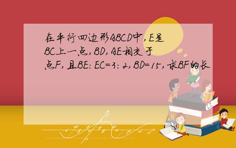 在平行四边形ABCD中,E是BC上一点,BD,AE相交于点F,且BE:EC=3:2,BD=15,求BF的长