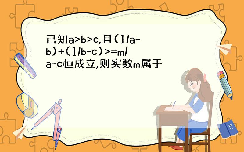 已知a>b>c,且(1/a-b)+(1/b-c)>=m/a-c恒成立,则实数m属于