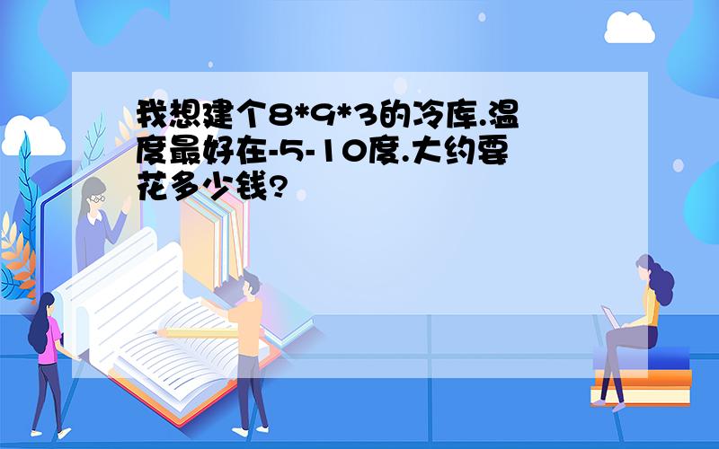 我想建个8*9*3的冷库.温度最好在-5-10度.大约要花多少钱?