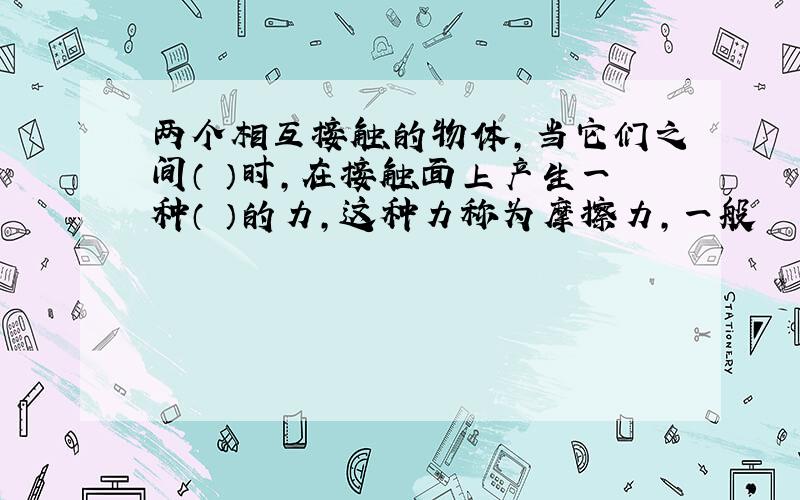 两个相互接触的物体,当它们之间（ ）时,在接触面上产生一种（ ）的力,这种力称为摩擦力,一般