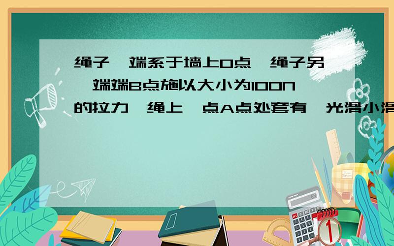 绳子一端系于墙上O点,绳子另一端端B点施以大小为100N的拉力,绳上一点A点处套有一光滑小滑轮