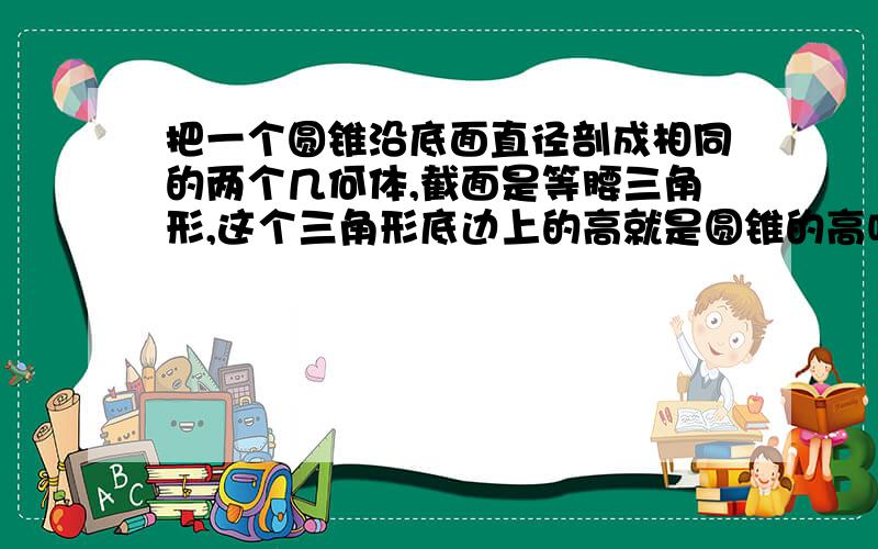 把一个圆锥沿底面直径剖成相同的两个几何体,截面是等腰三角形,这个三角形底边上的高就是圆锥的高吗?