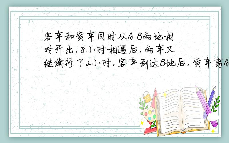 客车和货车同时从A B两地相对开出,8小时相遇后,两车又继续行了2小时,客车到达B地后,货车离A地150km,全长多少k