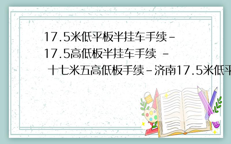 17.5米低平板半挂车手续-17.5高低板半挂车手续 - 十七米五高低板手续-济南17.5米低平板手续,谁知道哪里有?