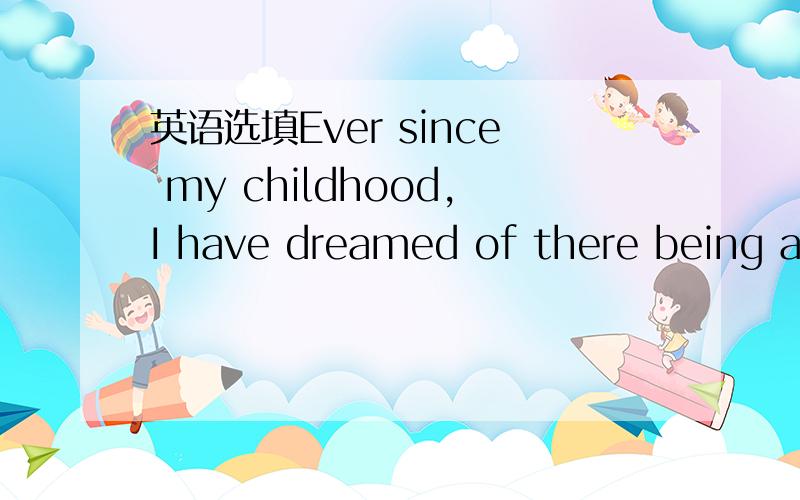 英语选填Ever since my childhood,I have dreamed of there being a