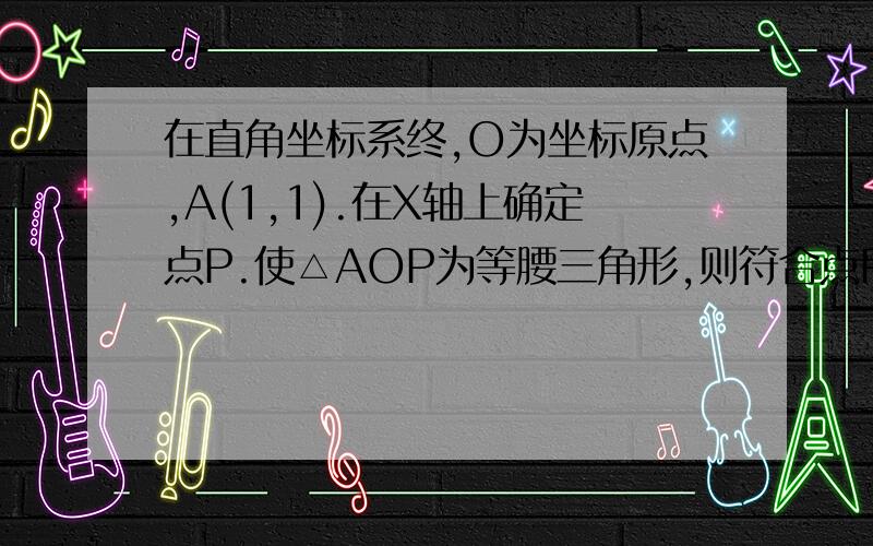 在直角坐标系终,O为坐标原点,A(1,1).在X轴上确定点P.使△AOP为等腰三角形,则符合点P共有?