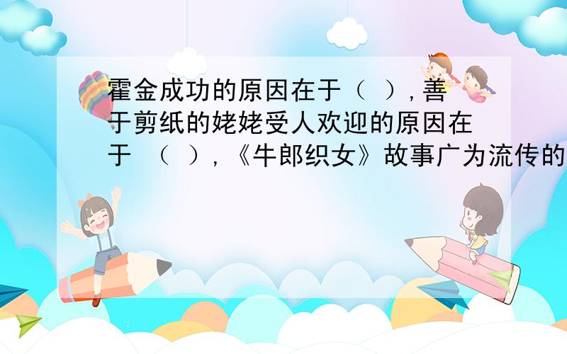 霍金成功的原因在于（ ）,善于剪纸的姥姥受人欢迎的原因在于 （ ）,《牛郎织女》故事广为流传的原因在于