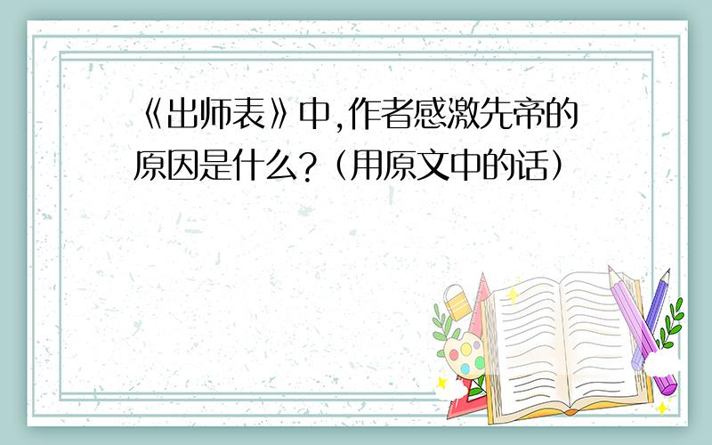 《出师表》中,作者感激先帝的原因是什么?（用原文中的话）