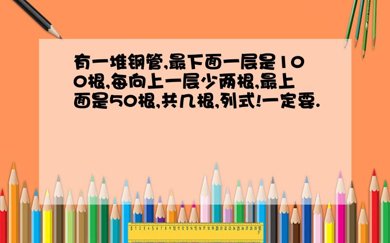 有一堆钢管,最下面一层是100根,每向上一层少两根,最上面是50根,共几根,列式!一定要.