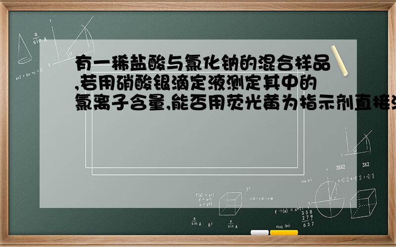 有一稀盐酸与氯化钠的混合样品,若用硝酸银滴定液测定其中的氯离子含量,能否用荧光黄为指示剂直接滴定?