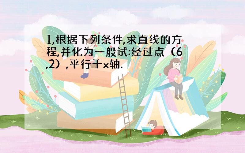 1,根据下列条件,求直线的方程,并化为一般试:经过点（6,2）,平行于x轴.