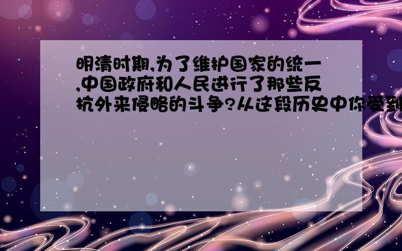 明清时期,为了维护国家的统一,中国政府和人民进行了那些反抗外来侵略的斗争?从这段历史中你受到什么启发?