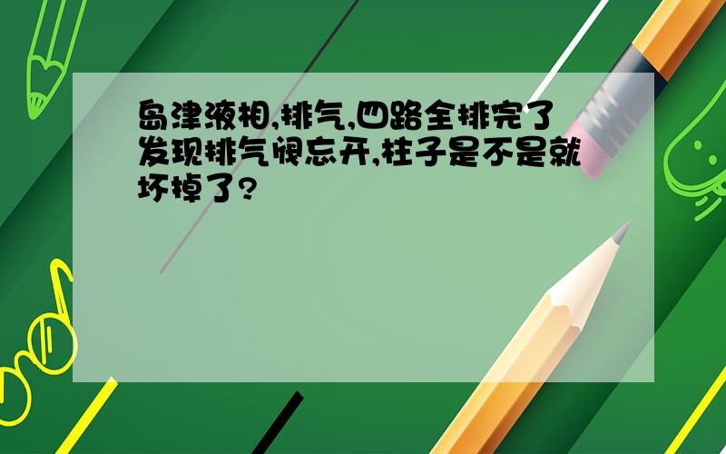 岛津液相,排气,四路全排完了发现排气阀忘开,柱子是不是就坏掉了?