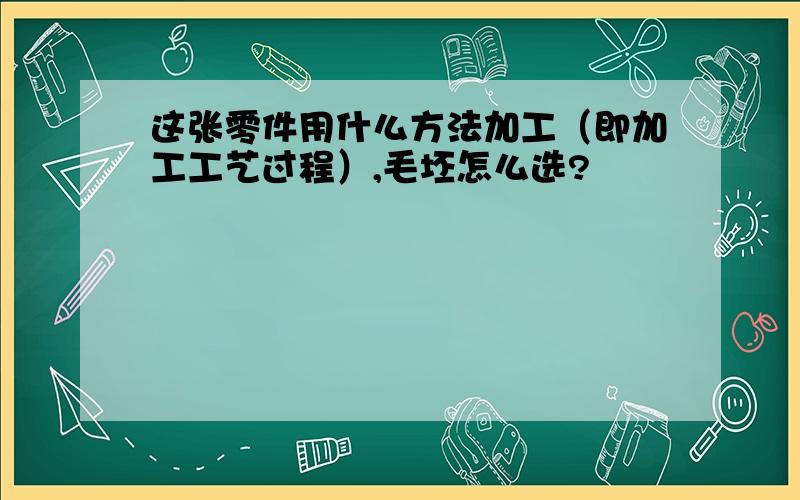 这张零件用什么方法加工（即加工工艺过程）,毛坯怎么选?